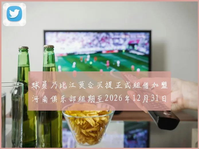 球员乃比江莫合买提正式租借加盟河南俱乐部租期至2026年12月31日