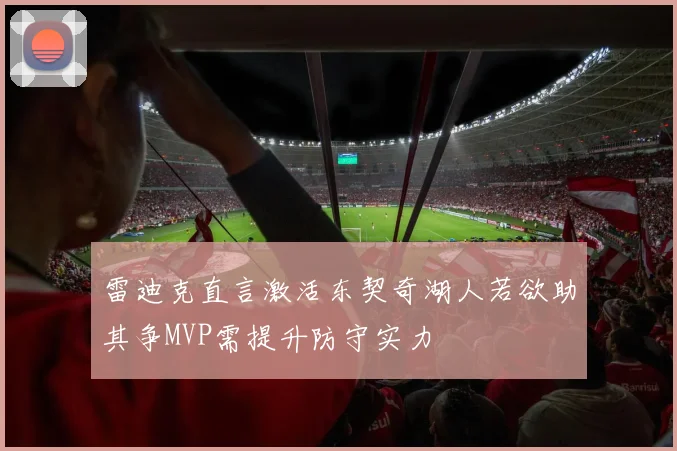 雷迪克直言激活东契奇湖人若欲助其争MVP需提升防守实力