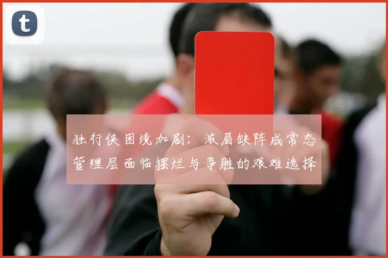 独行侠困境加剧：浓眉缺阵成常态管理层面临摆烂与争胜的艰难选择