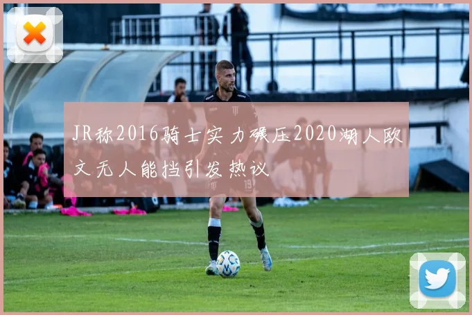 JR称2016骑士实力碾压2020湖人欧文无人能挡引发热议