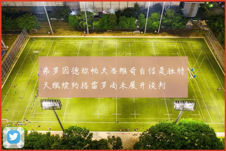 弗罗因德称帕夫洛维奇自信是独特天赋续约格雷罗尚未展开谈判