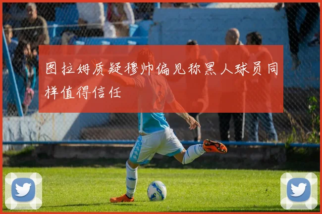 图拉姆质疑穆帅偏见称黑人球员同样值得信任