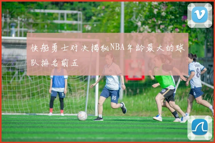 快船勇士对决揭秘NBA年龄最大的球队排名前五