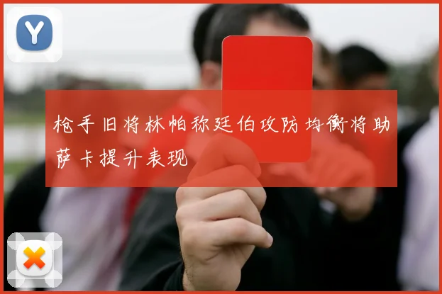 枪手旧将林帕称廷伯攻防均衡将助萨卡提升表现