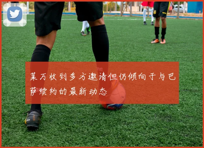 莱万收到多方邀请但仍倾向于与巴萨续约的最新动态