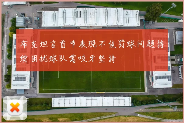 布克坦言首节表现不佳罚球问题持续困扰球队需咬牙坚持