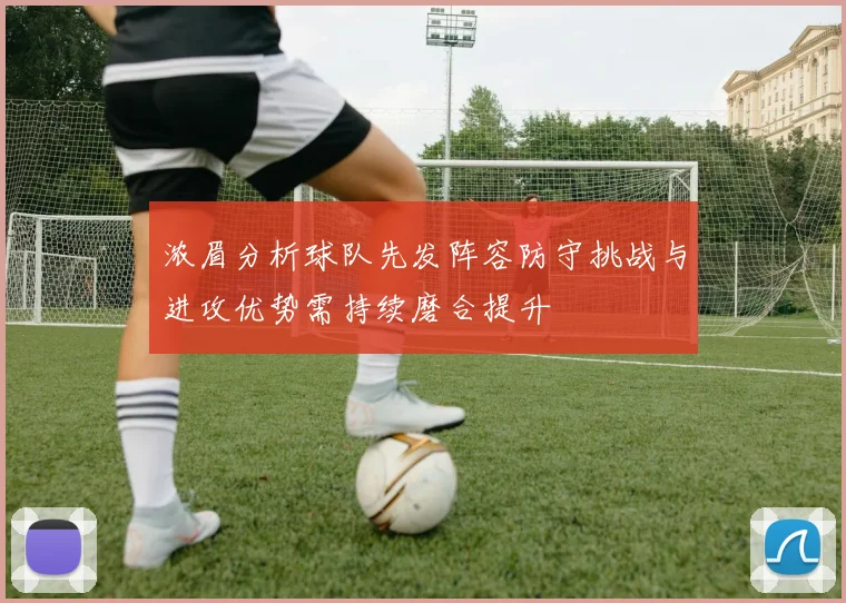 浓眉分析球队先发阵容防守挑战与进攻优势需持续磨合提升
