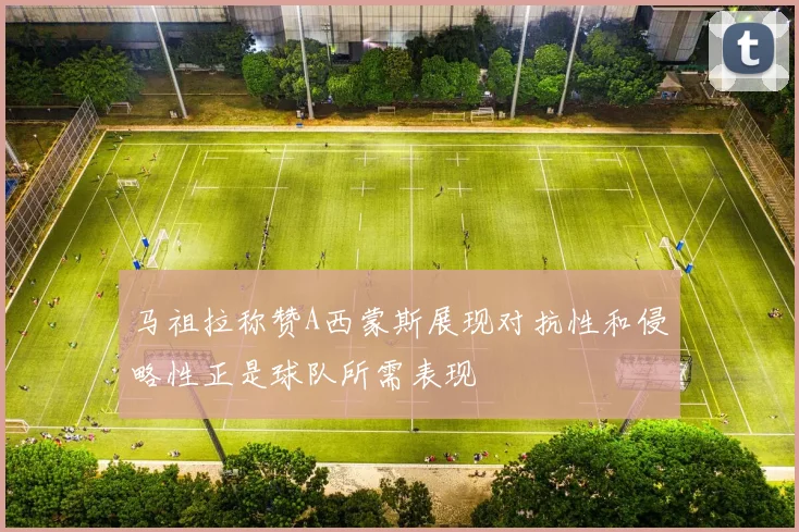 马祖拉称赞A西蒙斯展现对抗性和侵略性正是球队所需表现