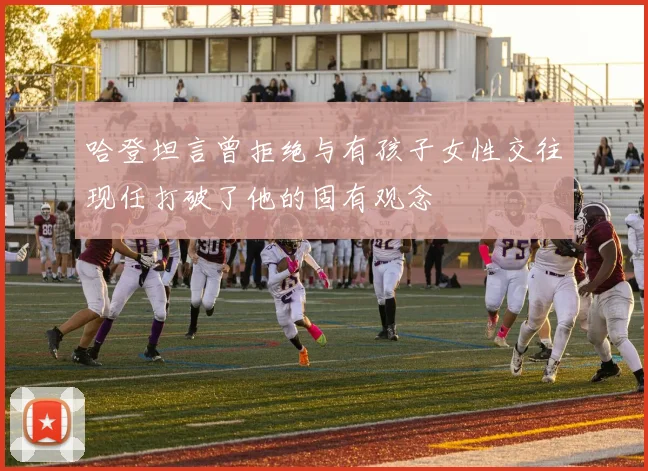 哈登坦言曾拒绝与有孩子女性交往现任打破了他的固有观念