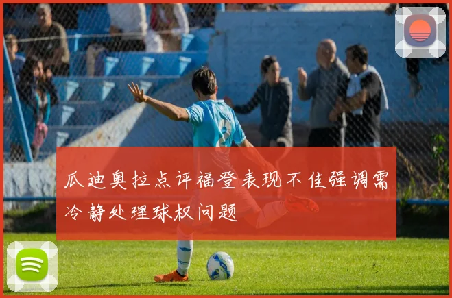 瓜迪奥拉点评福登表现不佳强调需冷静处理球权问题