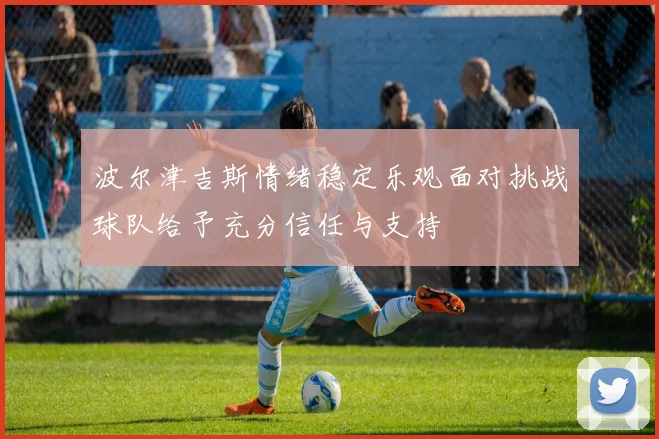 波尔津吉斯情绪稳定乐观面对挑战球队给予充分信任与支持