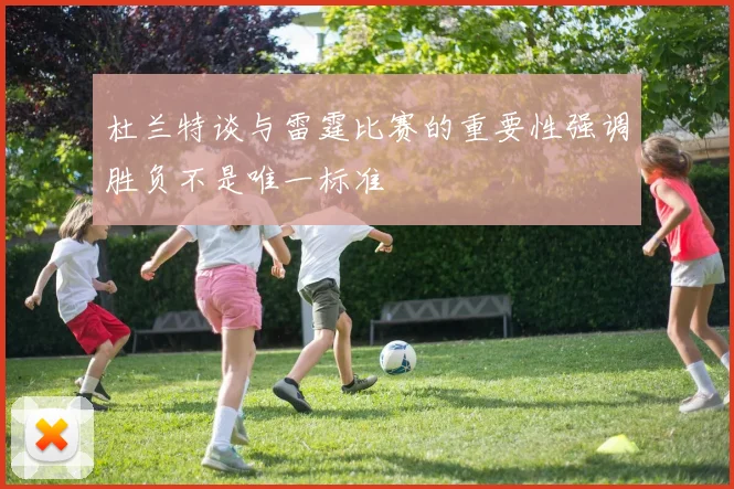 杜兰特谈与雷霆比赛的重要性强调胜负不是唯一标准