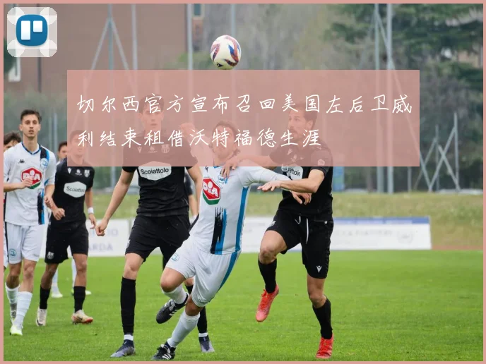 切尔西官方宣布召回美国左后卫威利结束租借沃特福德生涯