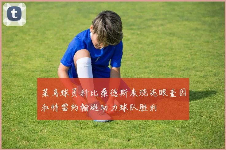 菜鸟球员科比桑德斯表现亮眼奎因和特雷约翰逊助力球队胜利