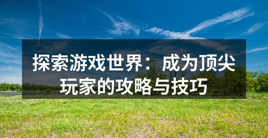 探索游戏世界：成为顶尖玩家的攻略与技巧