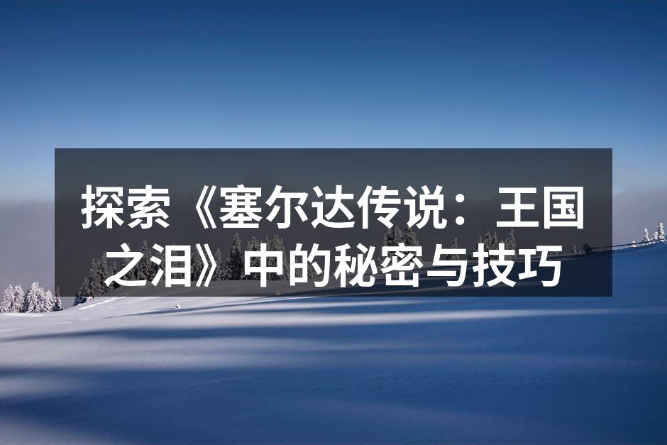 探索《塞尔达传说：王国之泪》中的秘密与技