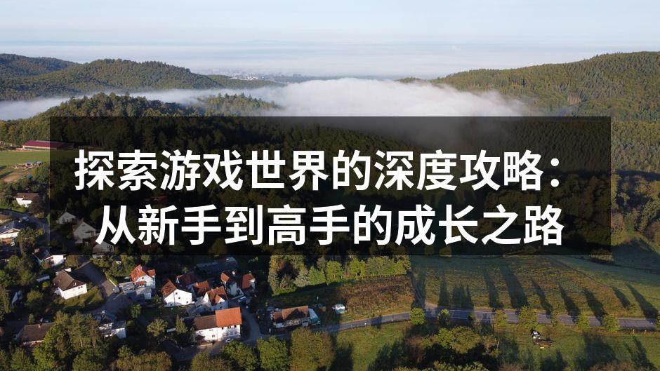 探索游戏世界的深度攻略：从新手到高手的成
