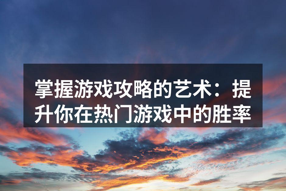 掌握游戏攻略的艺术：提升你在热门游戏中的